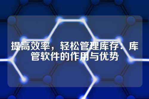 提高效率,轻松管理库存:库管软件的作用与优势