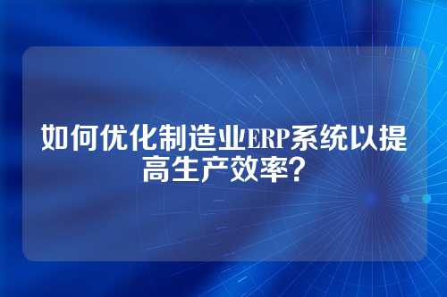 如何优化制造业ERP系统以提高生产效率?