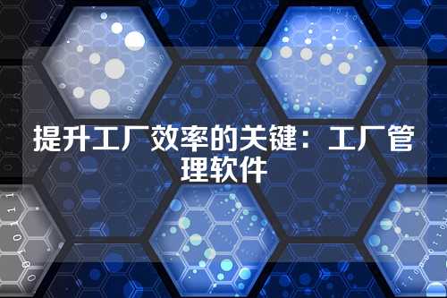 提升工厂效率的关键:工厂管理软件