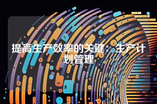 提高生产效率的关键:生产计划管理