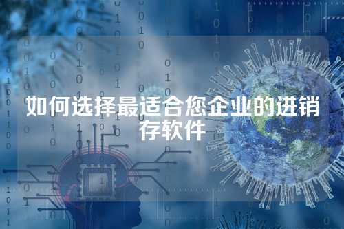 如何选择最适合您企业的进销存软件