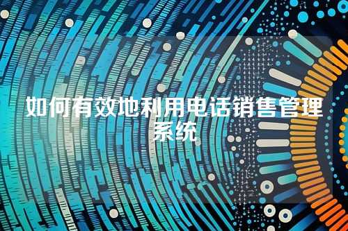 如何有效地利用电话销售管理系统