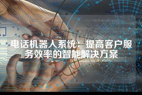 电话机器人系统:提高客户服务效率的智能解决方案