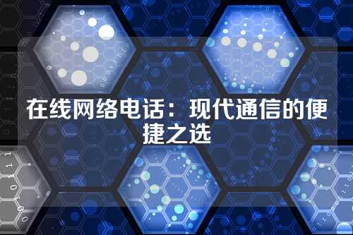 在线网络电话：现代通信的便捷之选