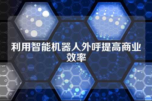 利用智能机器人外呼提高商业效率