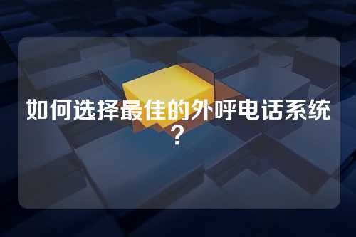 如何选择最佳的外呼电话系统?