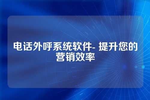 电话外呼系统软件- 提升您的营销效率
