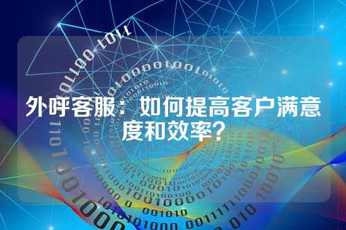 外呼客服:如何提高客户满意度和效率?
