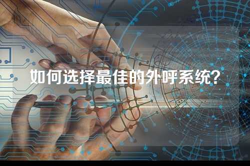 如何选择最佳的外呼系统？