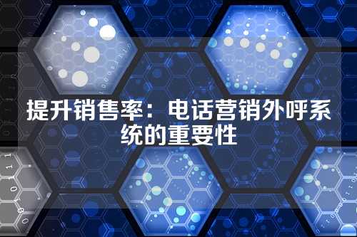 提升销售率:电话营销外呼系统的重要性