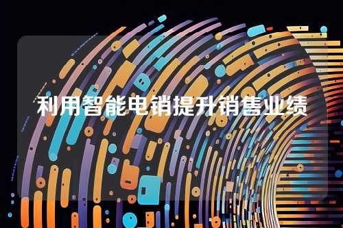 利用智能电销提升销售业绩