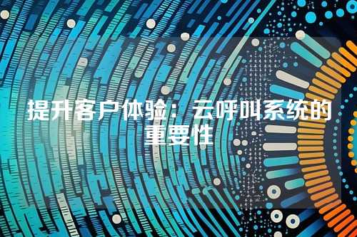 提升客户体验:云呼叫系统的重要性