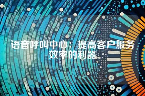 语音呼叫中心：提高客户服务效率的利器