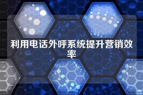 利用电话外呼系统提升营销效率