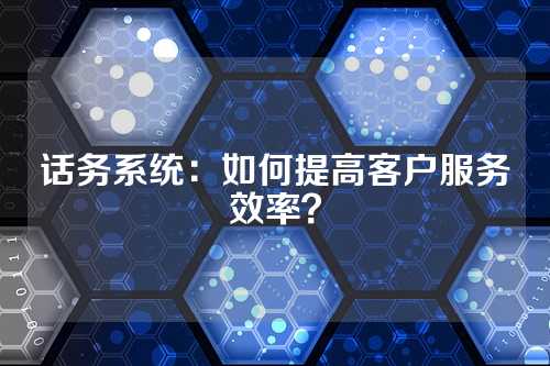 话务系统:如何提高客户服务效率?