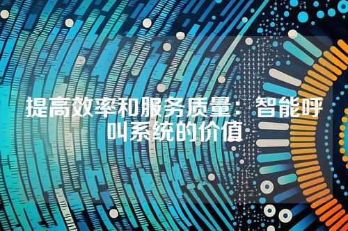 提高效率和服务质量:智能呼叫系统的价值