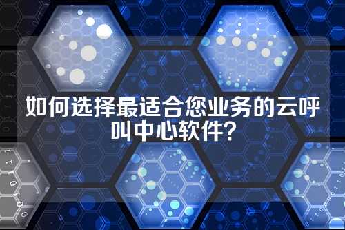 如何选择最适合您业务的云呼叫中心软件?