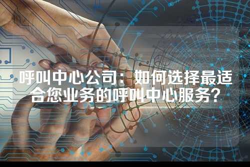 呼叫中心公司:如何选择最适合您业务的呼叫中心服务?