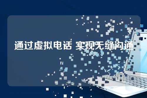 通过虚拟电话 实现无缝沟通