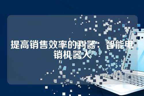 提高销售效率的利器:智能电销机器人