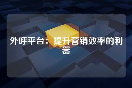 外呼平台:提升营销效率的利器