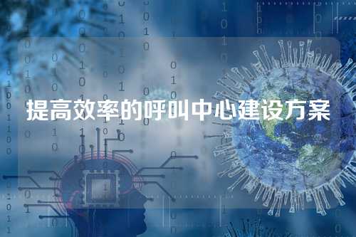 提高效率的呼叫中心建设方案