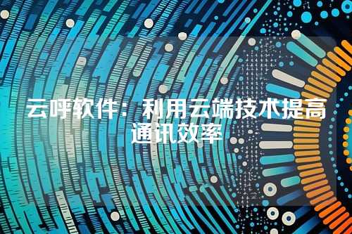 云呼软件：利用云端技术提高通讯效率