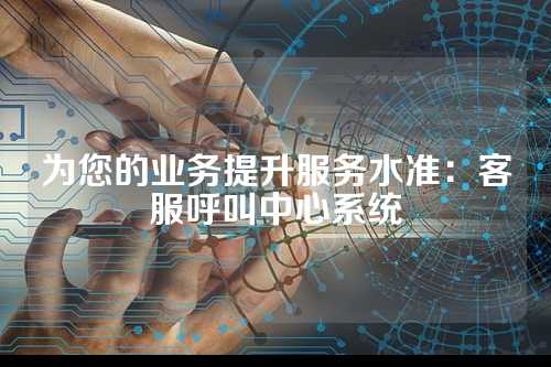 为您的业务提升服务水准：客服呼叫中心系统