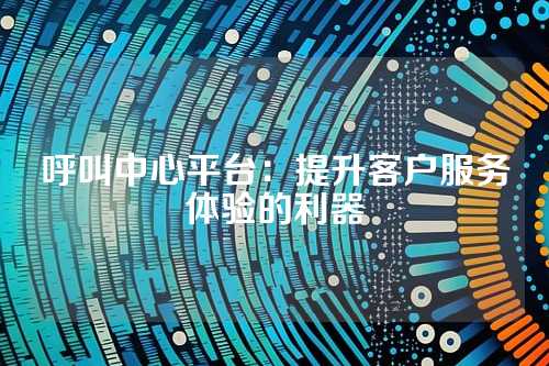 呼叫中心平台:提升客户服务体验的利器