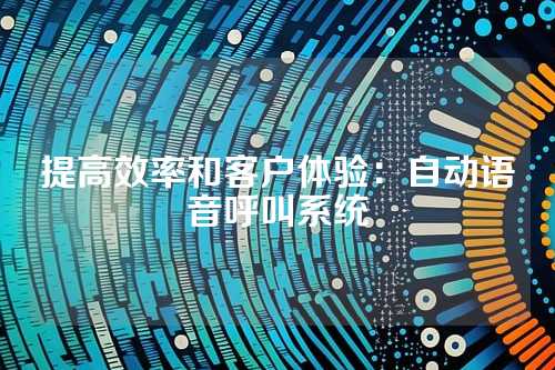 提高效率和客户体验:自动语音呼叫系统