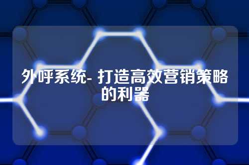 外呼系统- 打造高效营销策略的利器
