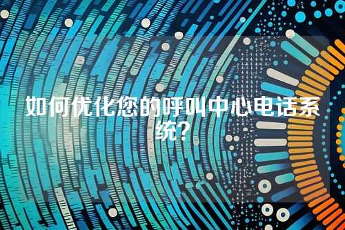 如何优化您的呼叫中心电话系统?