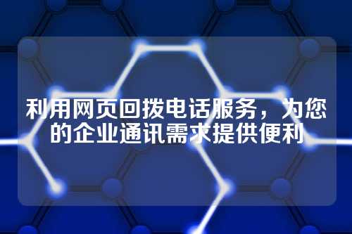 利用网页回拨电话服务，为您的企业通讯需求提供便利