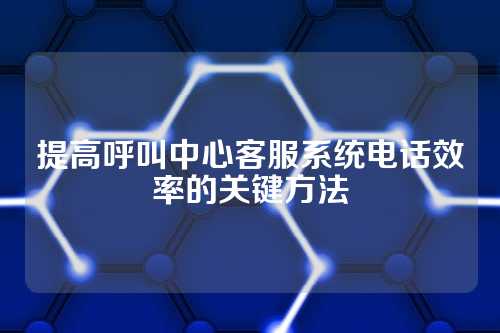 提高呼叫中心客服系统电话效率的关键方法