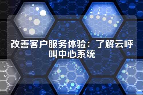 改善客户服务体验:了解云呼叫中心系统
