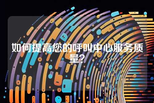 如何提高您的呼叫中心服务质量?