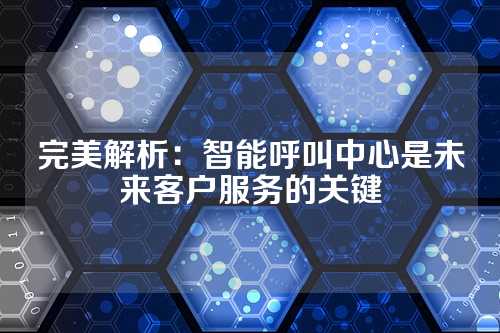 完美解析:智能呼叫中心是未来客户服务的关键