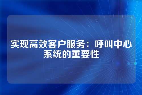 实现高效客户服务：呼叫中心系统的重要性