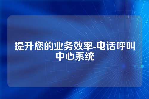 提升您的业务效率-电话呼叫中心系统