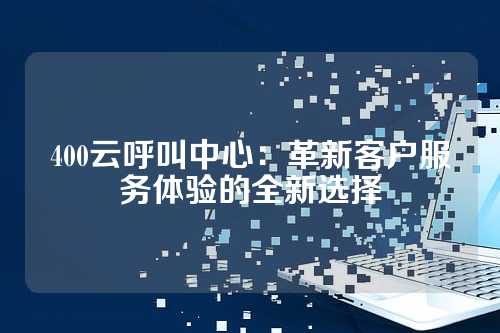 400云呼叫中心:革新客户服务体验的全新选择
