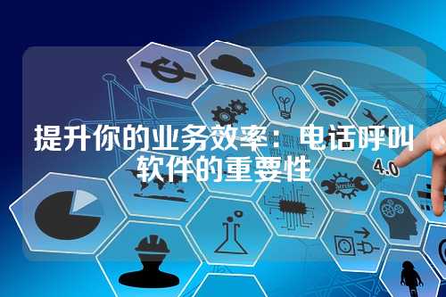 提升你的业务效率：电话呼叫软件的重要性