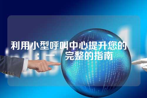 利用小型呼叫中心提升您的業務：一個完整的指南