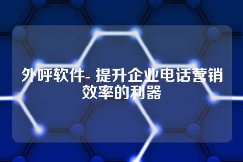 外呼软件- 提升企业电话营销效率的利器