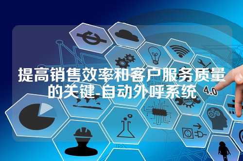 提高销售效率和客户服务质量的关键-自动外呼系统