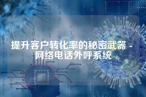 提升客户转化率的秘密武器 - 网络电话外呼系统