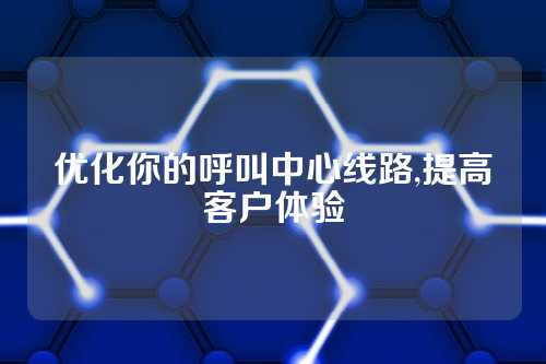 优化你的呼叫中心线路,提高客户体验