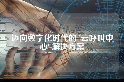 迈向数字化时代的 '云呼叫中心' 解决方案