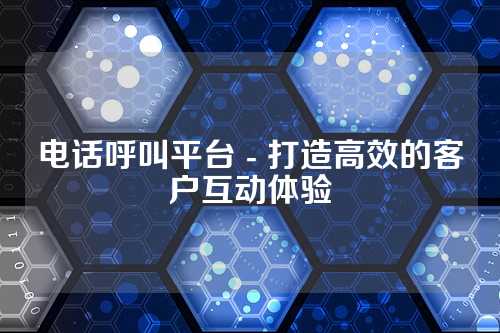 电话呼叫平台 - 打造高效的客户互动体验
