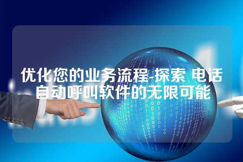 优化您的业务流程-探索 电话自动呼叫软件的无限可能