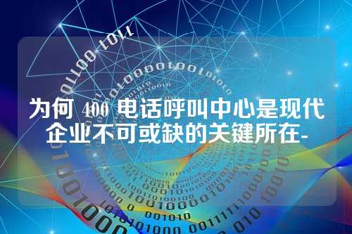 为何 400 电话呼叫中心是现代企业不可或缺的关键所在-